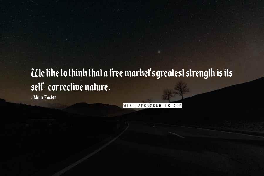 Nina Easton Quotes: We like to think that a free market's greatest strength is its self-corrective nature.