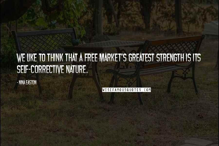 Nina Easton Quotes: We like to think that a free market's greatest strength is its self-corrective nature.