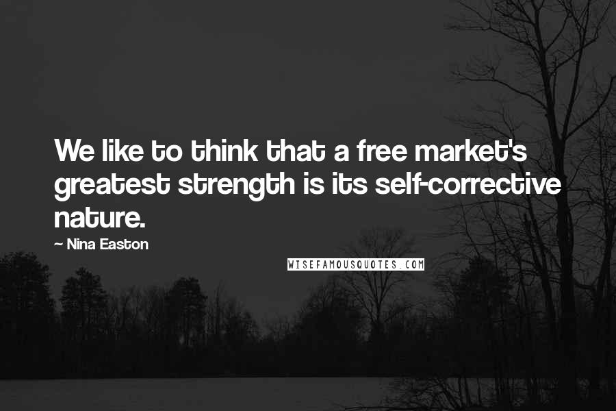 Nina Easton Quotes: We like to think that a free market's greatest strength is its self-corrective nature.