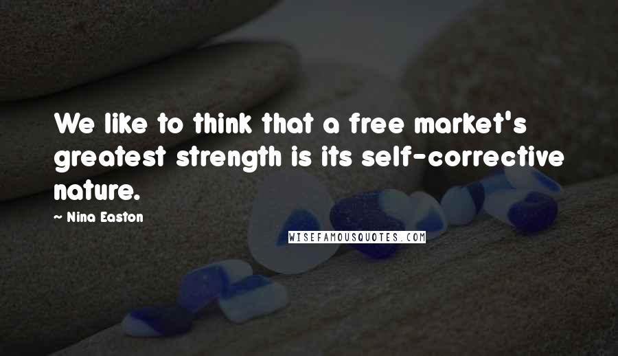 Nina Easton Quotes: We like to think that a free market's greatest strength is its self-corrective nature.