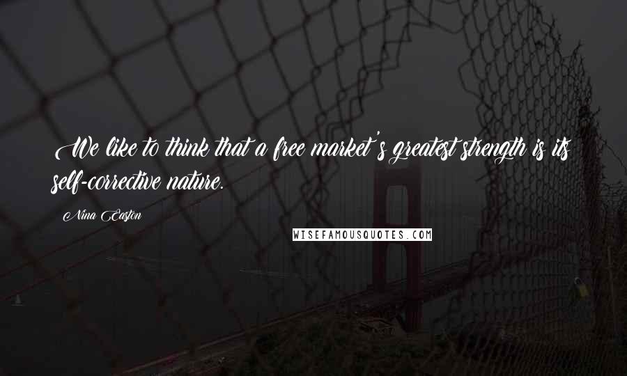 Nina Easton Quotes: We like to think that a free market's greatest strength is its self-corrective nature.