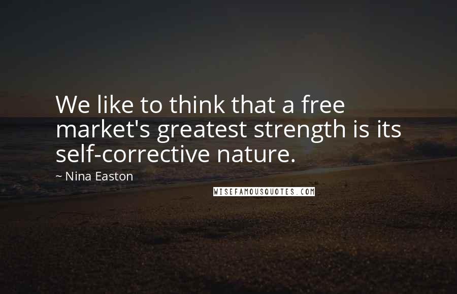 Nina Easton Quotes: We like to think that a free market's greatest strength is its self-corrective nature.