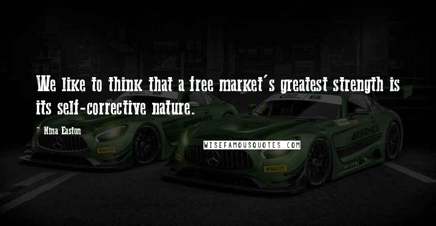 Nina Easton Quotes: We like to think that a free market's greatest strength is its self-corrective nature.