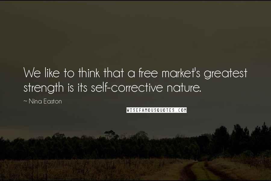 Nina Easton Quotes: We like to think that a free market's greatest strength is its self-corrective nature.