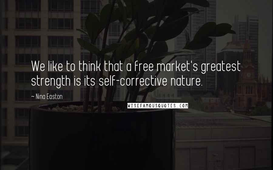 Nina Easton Quotes: We like to think that a free market's greatest strength is its self-corrective nature.