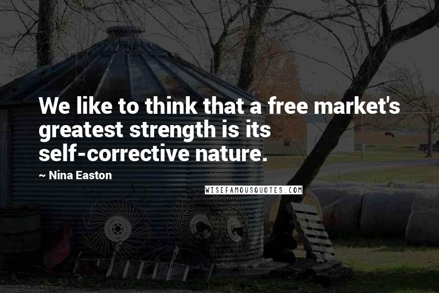 Nina Easton Quotes: We like to think that a free market's greatest strength is its self-corrective nature.