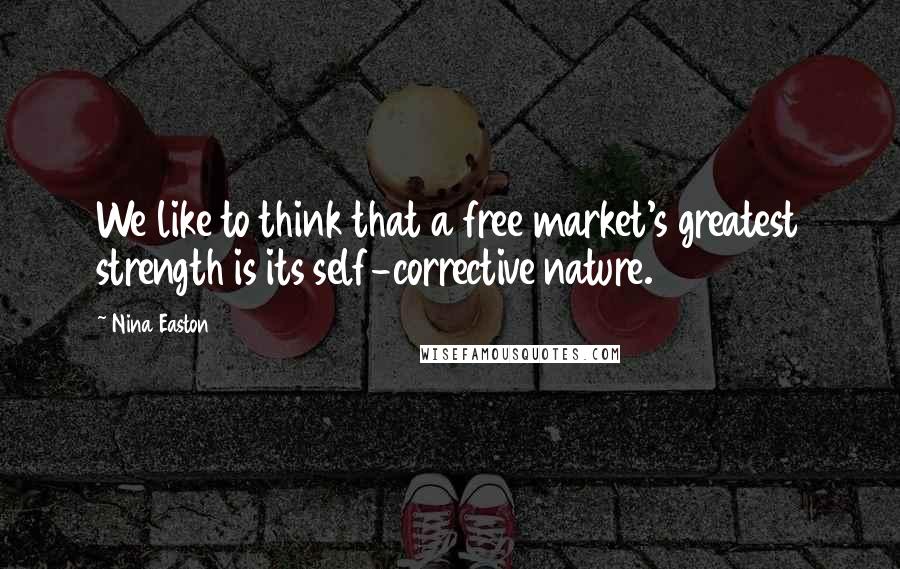 Nina Easton Quotes: We like to think that a free market's greatest strength is its self-corrective nature.