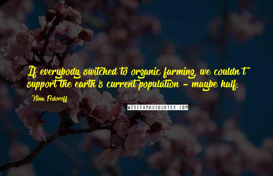Nina Fedoroff Quotes: If everybody switched to organic farming, we couldn't support the earth's current population - maybe half.