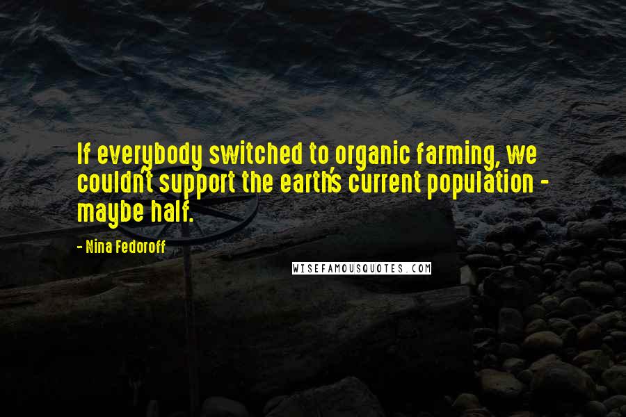 Nina Fedoroff Quotes: If everybody switched to organic farming, we couldn't support the earth's current population - maybe half.