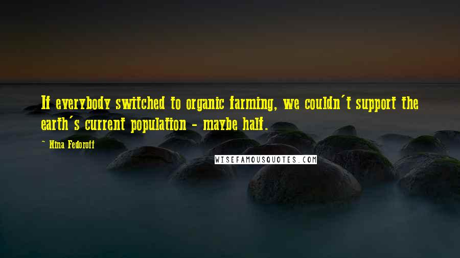 Nina Fedoroff Quotes: If everybody switched to organic farming, we couldn't support the earth's current population - maybe half.