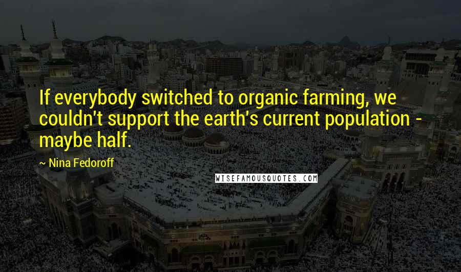 Nina Fedoroff Quotes: If everybody switched to organic farming, we couldn't support the earth's current population - maybe half.