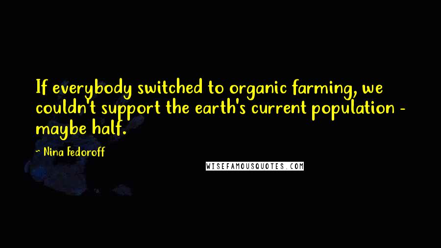 Nina Fedoroff Quotes: If everybody switched to organic farming, we couldn't support the earth's current population - maybe half.