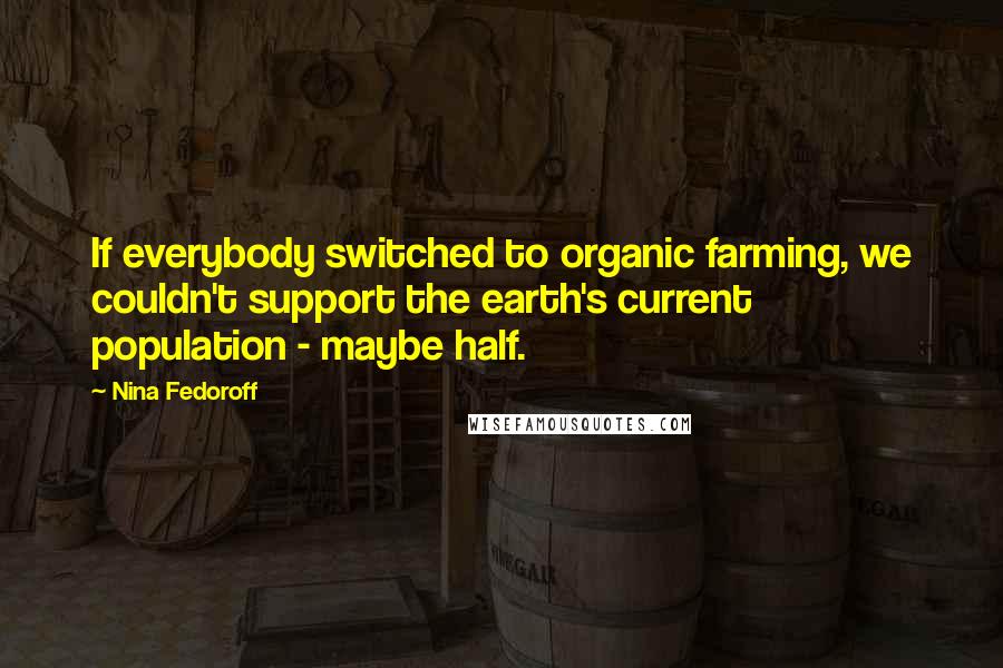 Nina Fedoroff Quotes: If everybody switched to organic farming, we couldn't support the earth's current population - maybe half.