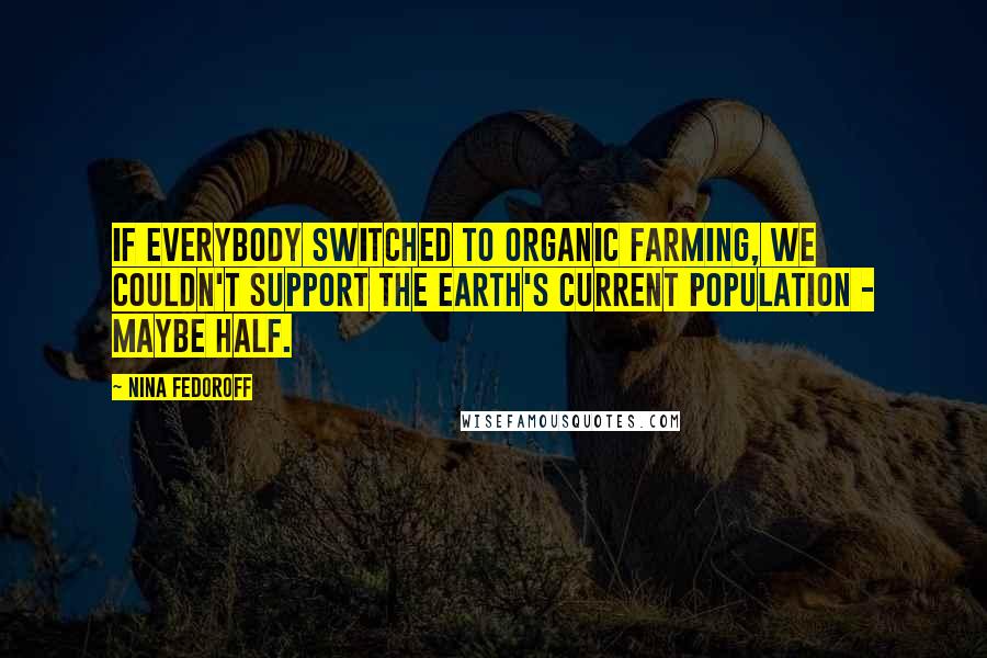 Nina Fedoroff Quotes: If everybody switched to organic farming, we couldn't support the earth's current population - maybe half.