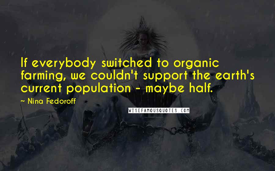 Nina Fedoroff Quotes: If everybody switched to organic farming, we couldn't support the earth's current population - maybe half.