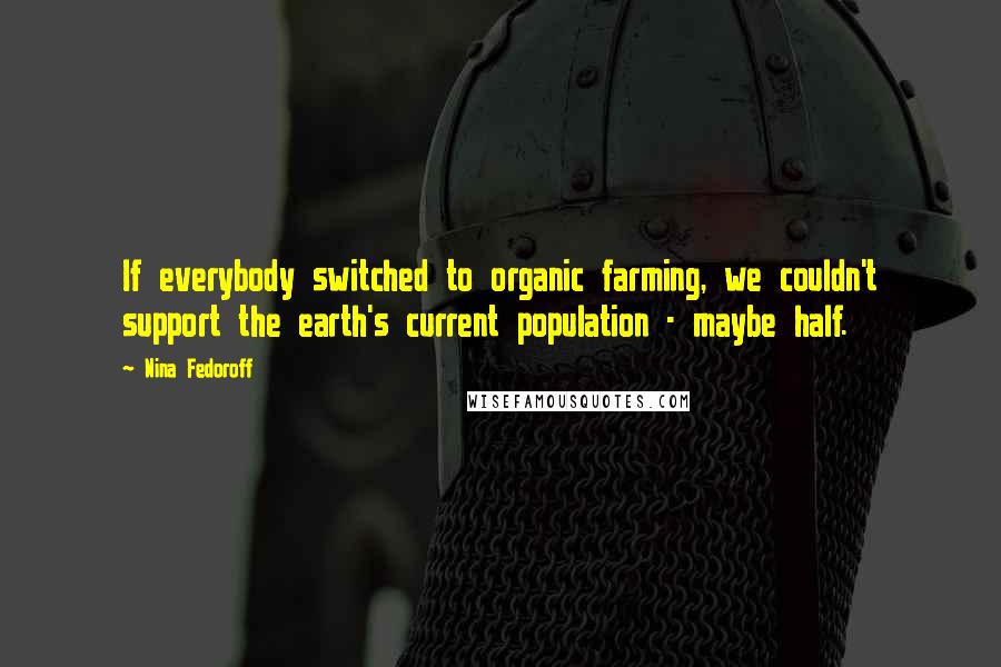 Nina Fedoroff Quotes: If everybody switched to organic farming, we couldn't support the earth's current population - maybe half.
