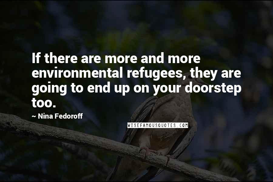 Nina Fedoroff Quotes: If there are more and more environmental refugees, they are going to end up on your doorstep too.