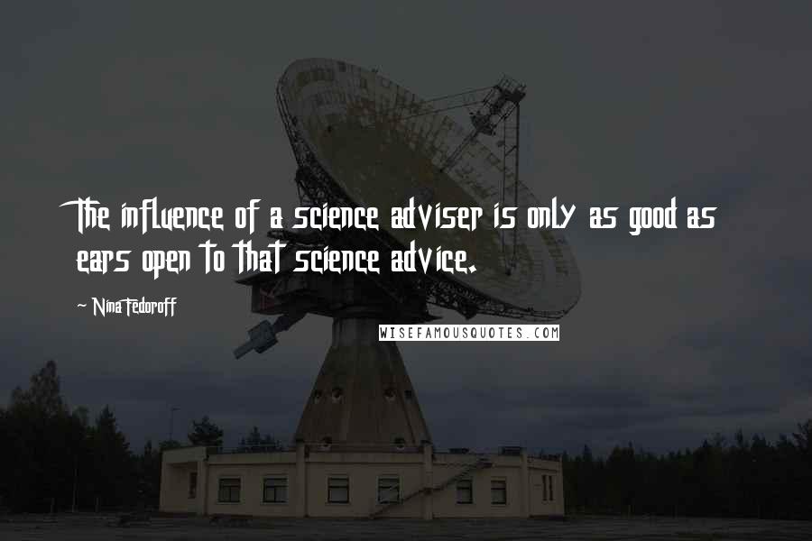 Nina Fedoroff Quotes: The influence of a science adviser is only as good as ears open to that science advice.