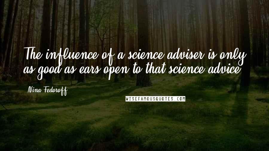 Nina Fedoroff Quotes: The influence of a science adviser is only as good as ears open to that science advice.