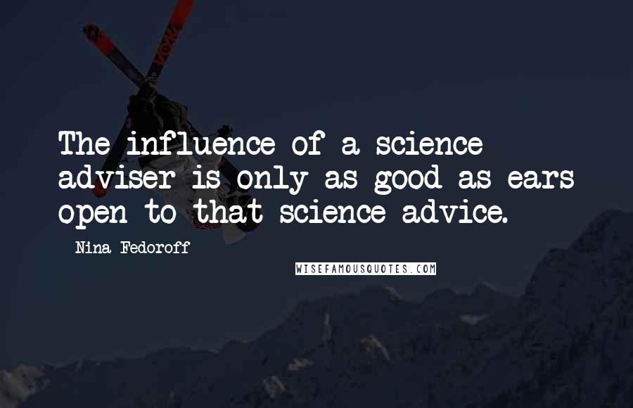 Nina Fedoroff Quotes: The influence of a science adviser is only as good as ears open to that science advice.