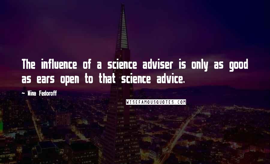 Nina Fedoroff Quotes: The influence of a science adviser is only as good as ears open to that science advice.