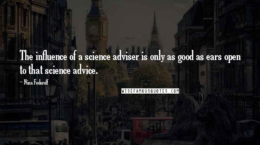 Nina Fedoroff Quotes: The influence of a science adviser is only as good as ears open to that science advice.