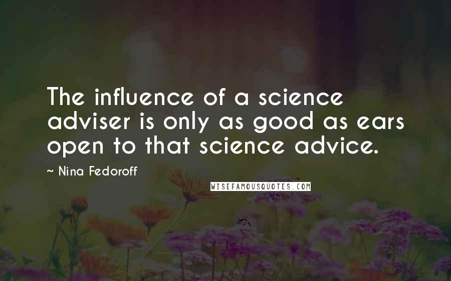 Nina Fedoroff Quotes: The influence of a science adviser is only as good as ears open to that science advice.