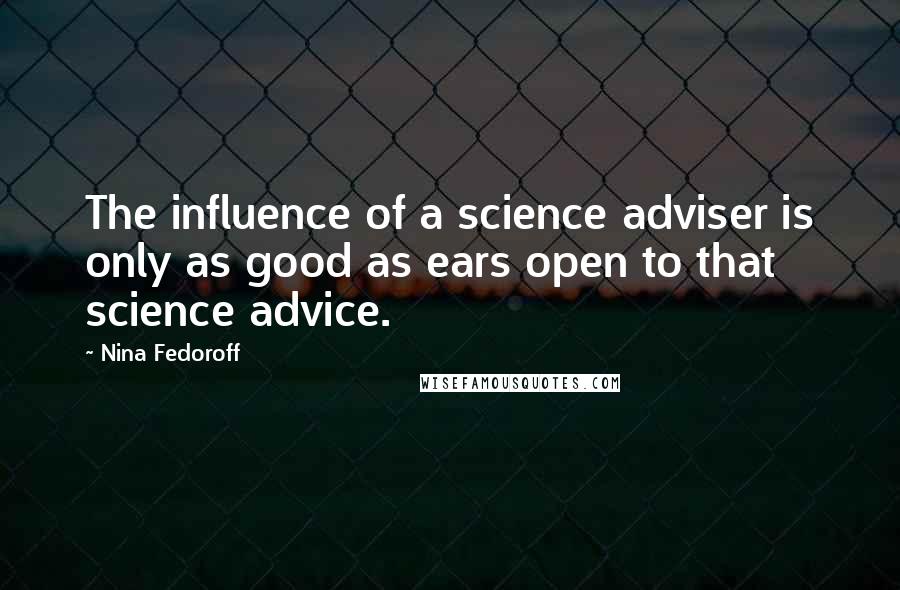 Nina Fedoroff Quotes: The influence of a science adviser is only as good as ears open to that science advice.