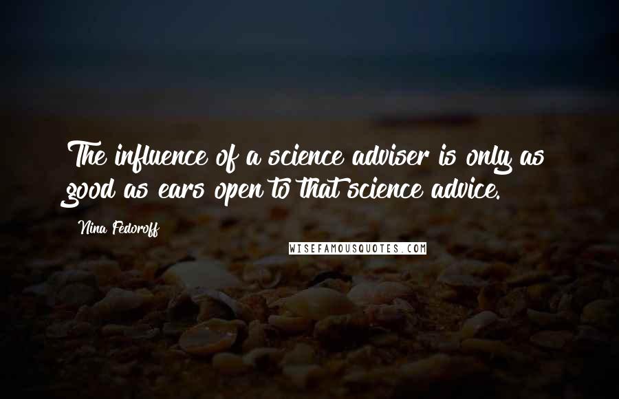 Nina Fedoroff Quotes: The influence of a science adviser is only as good as ears open to that science advice.