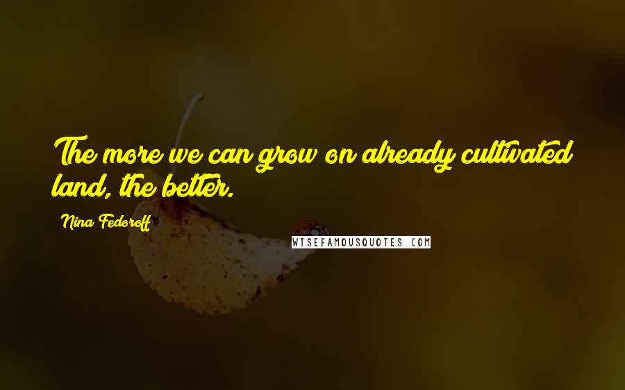 Nina Fedoroff Quotes: The more we can grow on already cultivated land, the better.