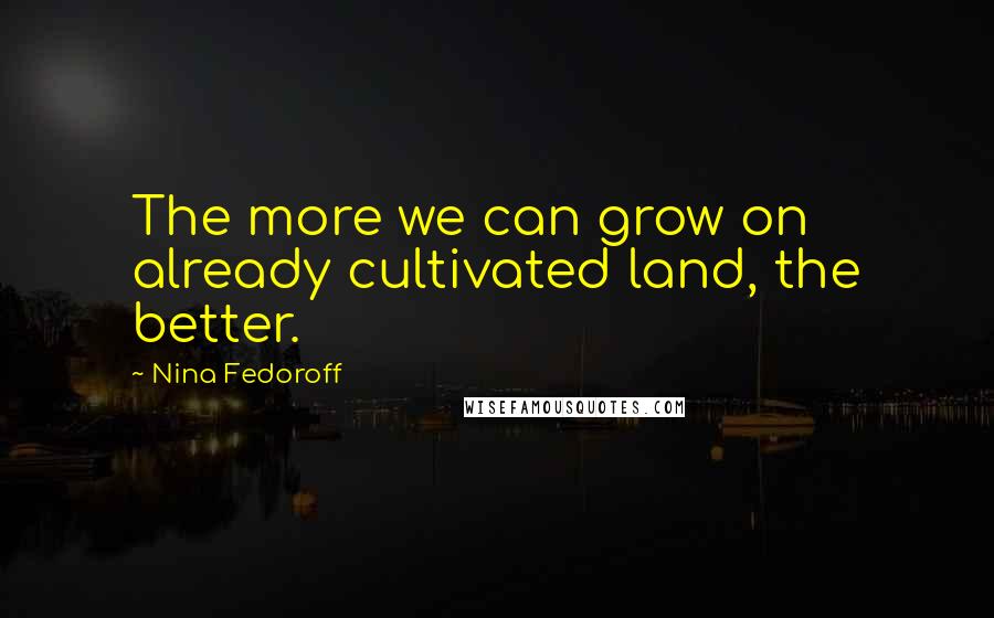 Nina Fedoroff Quotes: The more we can grow on already cultivated land, the better.
