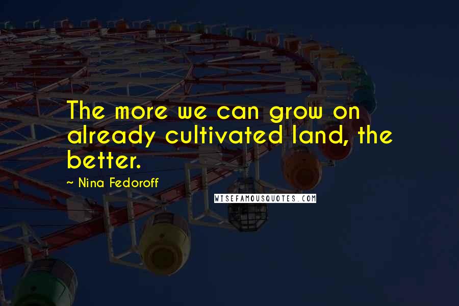 Nina Fedoroff Quotes: The more we can grow on already cultivated land, the better.