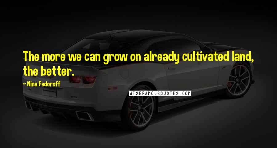 Nina Fedoroff Quotes: The more we can grow on already cultivated land, the better.