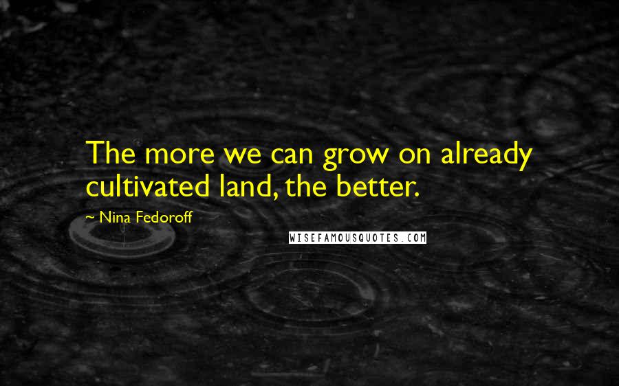 Nina Fedoroff Quotes: The more we can grow on already cultivated land, the better.