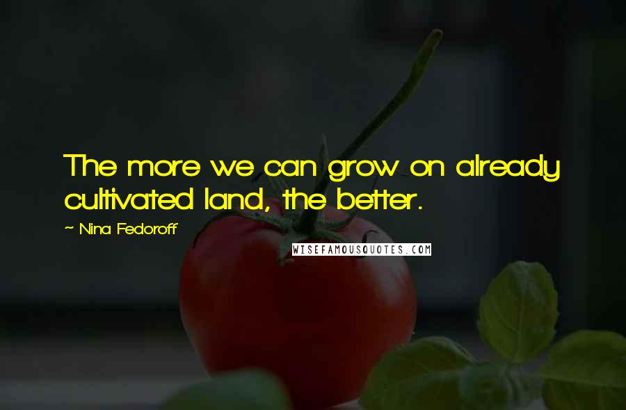 Nina Fedoroff Quotes: The more we can grow on already cultivated land, the better.