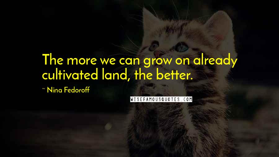 Nina Fedoroff Quotes: The more we can grow on already cultivated land, the better.