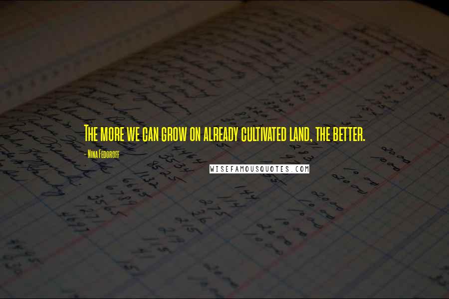 Nina Fedoroff Quotes: The more we can grow on already cultivated land, the better.