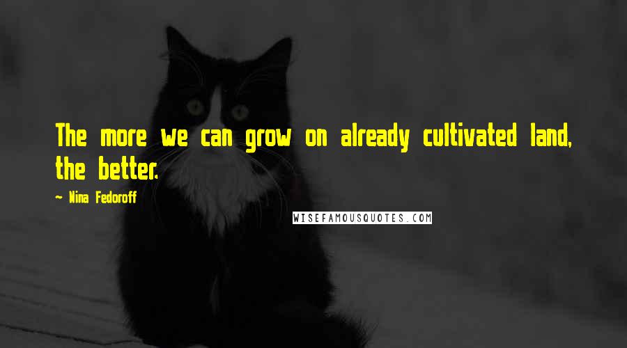 Nina Fedoroff Quotes: The more we can grow on already cultivated land, the better.