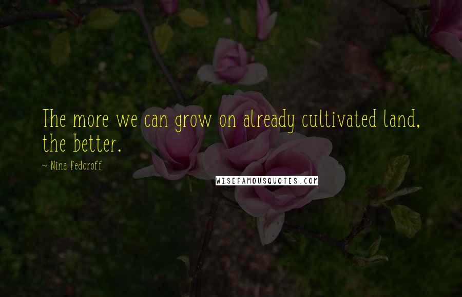 Nina Fedoroff Quotes: The more we can grow on already cultivated land, the better.