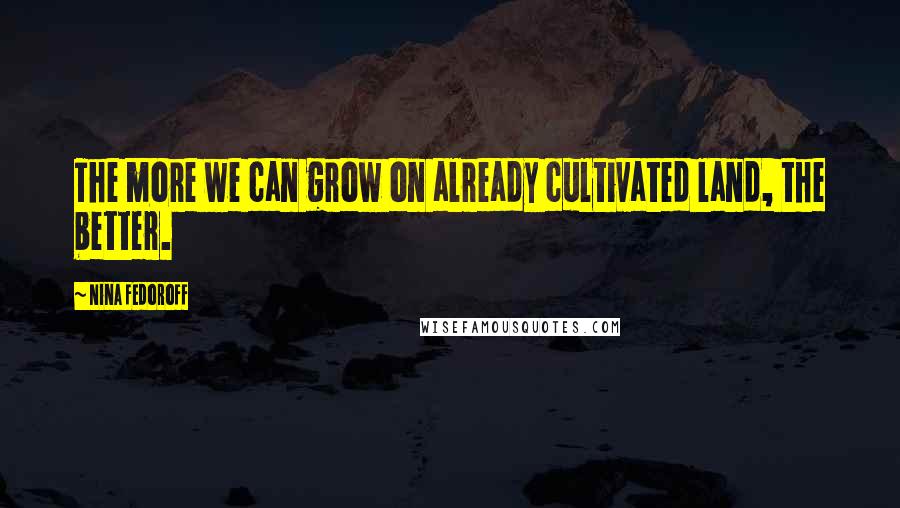 Nina Fedoroff Quotes: The more we can grow on already cultivated land, the better.