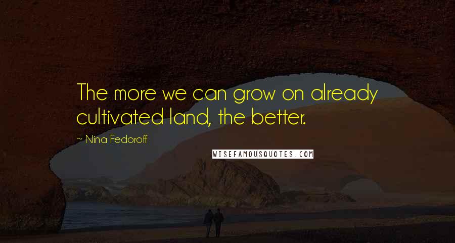 Nina Fedoroff Quotes: The more we can grow on already cultivated land, the better.