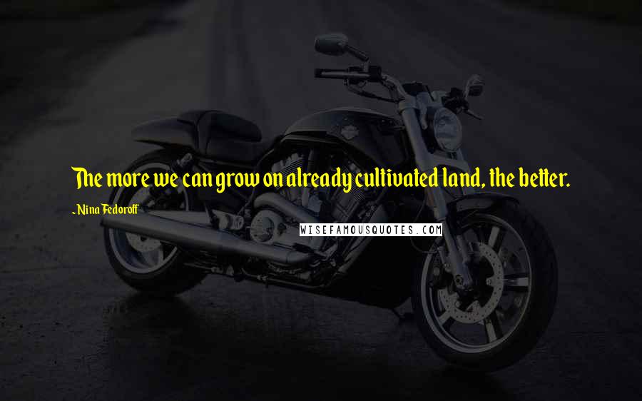 Nina Fedoroff Quotes: The more we can grow on already cultivated land, the better.