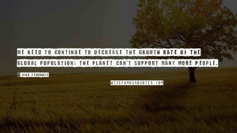 Nina Fedoroff Quotes: We need to continue to decrease the growth rate of the global population; the planet can't support many more people.