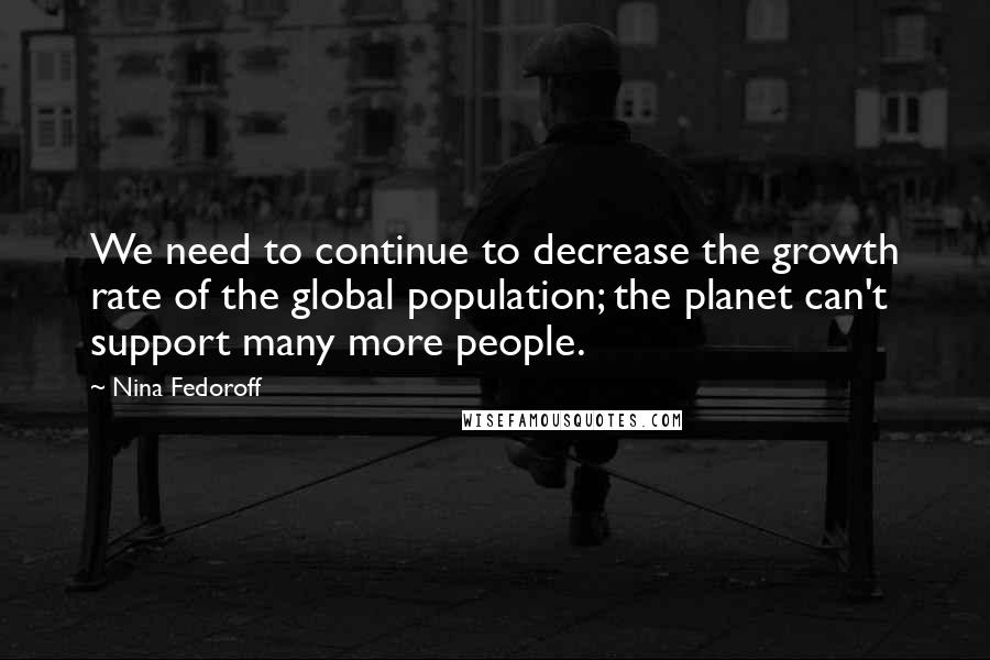 Nina Fedoroff Quotes: We need to continue to decrease the growth rate of the global population; the planet can't support many more people.