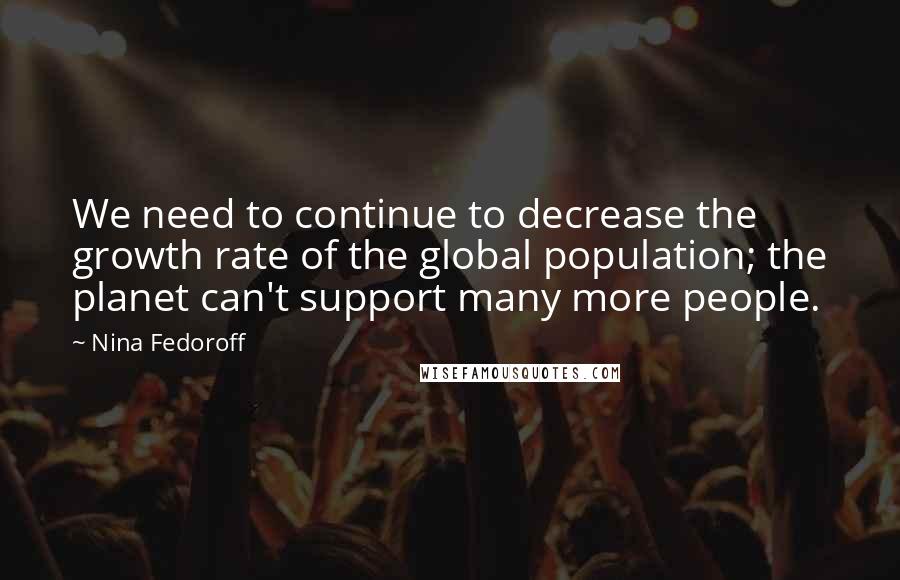 Nina Fedoroff Quotes: We need to continue to decrease the growth rate of the global population; the planet can't support many more people.