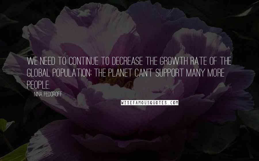 Nina Fedoroff Quotes: We need to continue to decrease the growth rate of the global population; the planet can't support many more people.
