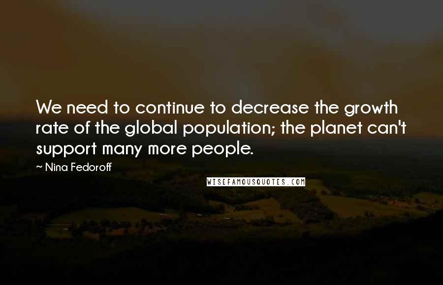 Nina Fedoroff Quotes: We need to continue to decrease the growth rate of the global population; the planet can't support many more people.