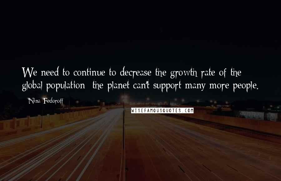 Nina Fedoroff Quotes: We need to continue to decrease the growth rate of the global population; the planet can't support many more people.