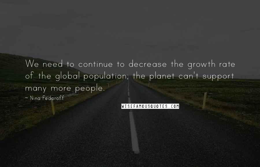 Nina Fedoroff Quotes: We need to continue to decrease the growth rate of the global population; the planet can't support many more people.