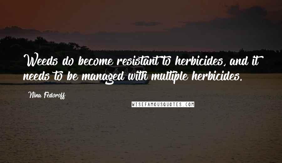 Nina Fedoroff Quotes: Weeds do become resistant to herbicides, and it needs to be managed with multiple herbicides.